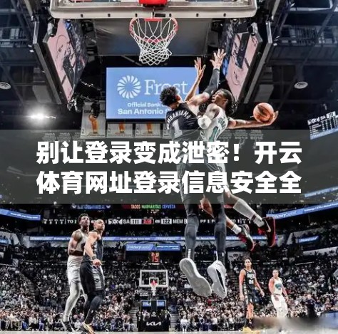 别让登录变成泄密！开云体育网址登录信息安全全攻略，普通人也能轻松掌握！
