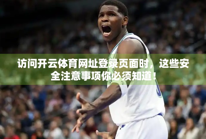 访问开云体育网址登录页面时，这些安全注意事项你必须知道！