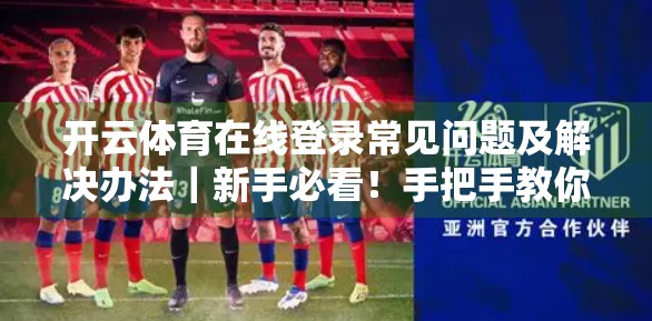 开云体育在线登录常见问题及解决办法｜新手必看！手把手教你避开90%的平台坑！