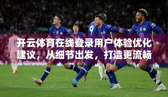 开云体育在线登录用户体验优化建议，从细节出发，打造更流畅的观赛之旅