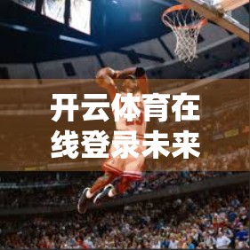 开云体育在线登录未来发展趋势与创新方向，科技赋能体育，打造沉浸式观赛新体验
