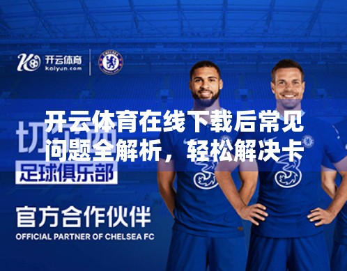 开云体育在线下载后常见问题全解析，轻松解决卡顿、无法登录、闪退等困扰！