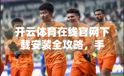 开云体育在线官网下载安装全攻略，手把手教你轻松搞定，畅享体育盛宴！
