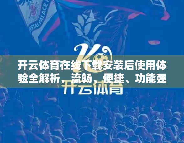 开云体育在线下载安装后使用体验全解析，流畅、便捷、功能强大，真的值得推荐！
