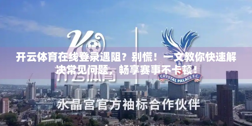 开云体育在线登录遇阻？别慌！一文教你快速解决常见问题，畅享赛事不卡顿！