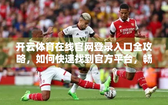 开云体育在线官网登录入口全攻略，如何快速找到官方平台，畅享赛事直播不迷路！