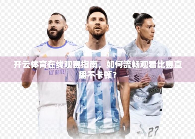 开云体育在线观赛指南，如何流畅观看比赛直播不卡顿？