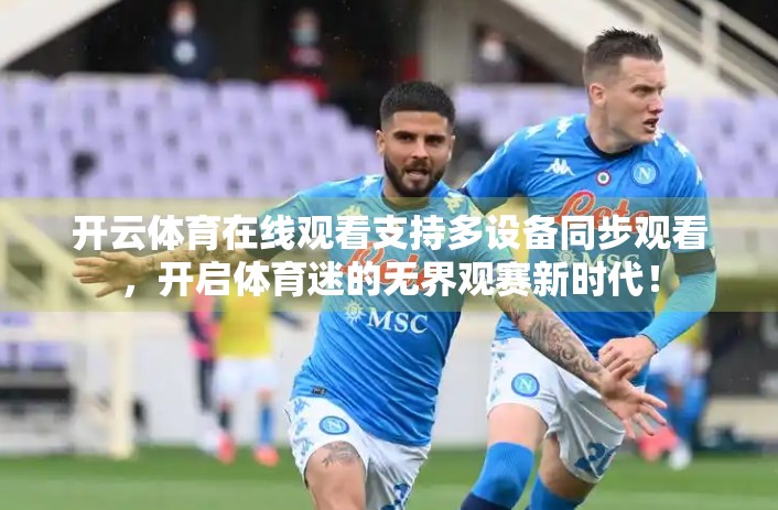 开云体育在线观看支持多设备同步观看，开启体育迷的无界观赛新时代！