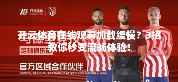 开云体育在线观看加载缓慢？3招教你秒变流畅体验！