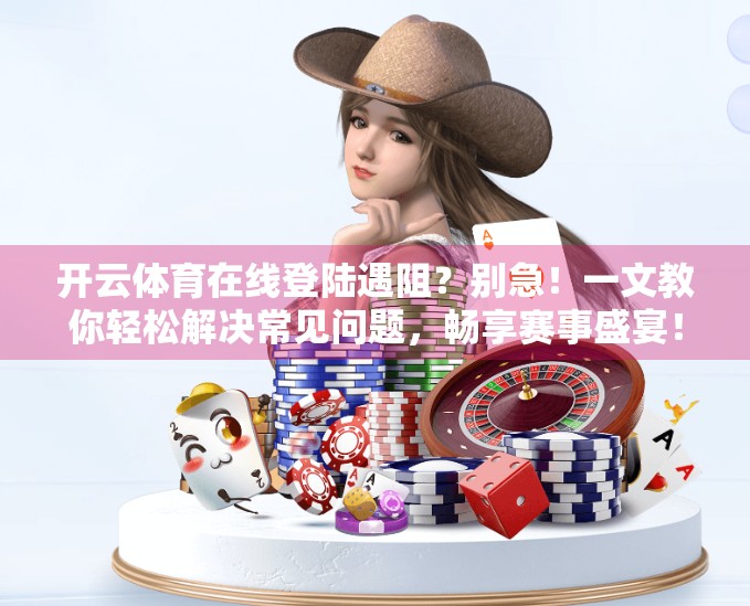 开云体育在线登陆遇阻？别急！一文教你轻松解决常见问题，畅享赛事盛宴！
