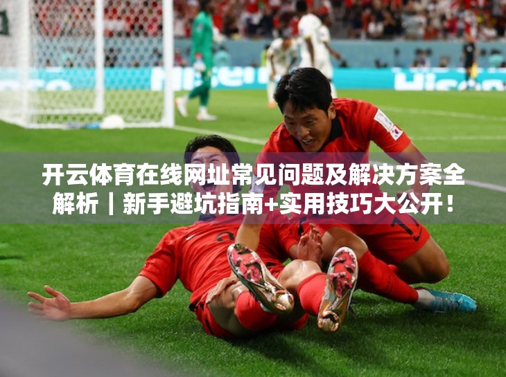 开云体育在线网址常见问题及解决方案全解析｜新手避坑指南+实用技巧大公开！
