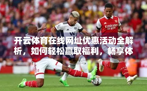 开云体育在线网址优惠活动全解析，如何轻松赢取福利，畅享体育盛宴？
