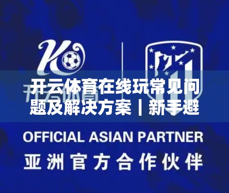 开云体育在线玩常见问题及解决方案｜新手避坑指南+老玩家进阶技巧全解析
