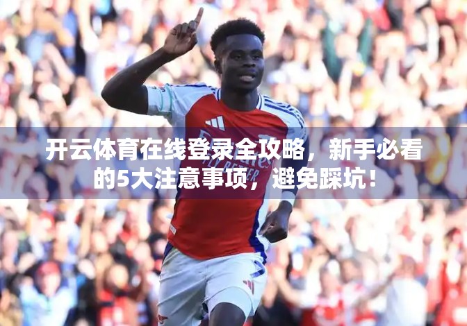 开云体育在线登录全攻略，新手必看的5大注意事项，避免踩坑！