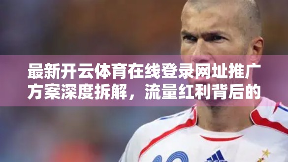 最新开云体育在线登录网址推广方案深度拆解，流量红利背后的底层逻辑与实操策略
