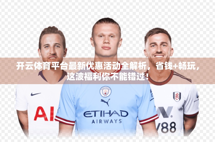 开云体育平台最新优惠活动全解析，省钱+畅玩，这波福利你不能错过！