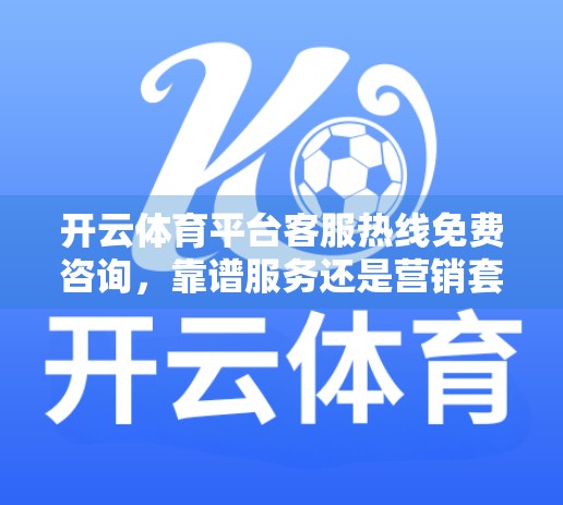 开云体育平台客服热线免费咨询，靠谱服务还是营销套路？一文揭开真相！