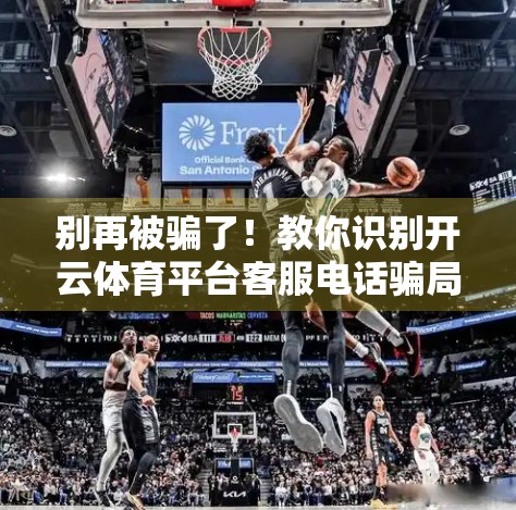 别再被骗了！教你识别开云体育平台客服电话骗局，保护你的钱包和信息安全！