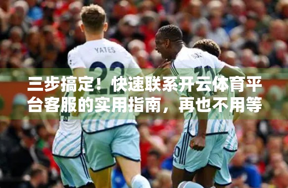 三步搞定！快速联系开云体育平台客服的实用指南，再也不用等半天！