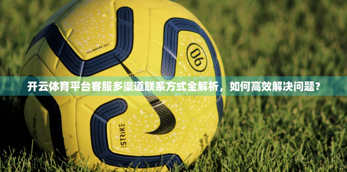 开云体育平台客服多渠道联系方式全解析，如何高效解决问题？