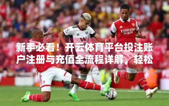 新手必看！开云体育平台投注账户注册与充值全流程详解，轻松上手不踩坑！