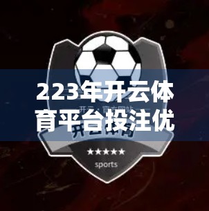 223年开云体育平台投注优惠活动大盘点，从新手福利到老用户专属，你不可错过的彩蛋福利！