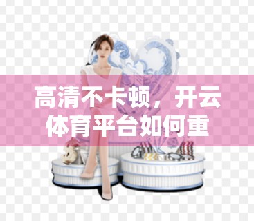 高清不卡顿，开云体育平台如何重新定义观赛体验？