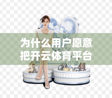 为什么用户愿意把开云体育平台推荐给好友？真相来了！
