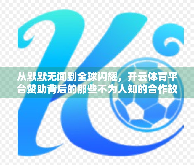 从默默无闻到全球闪耀，开云体育平台赞助背后的那些不为人知的合作故事