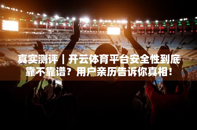 真实测评｜开云体育平台安全性到底靠不靠谱？用户亲历告诉你真相！