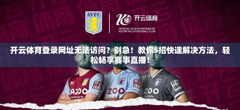 开云体育登录网址无法访问？别急！教你5招快速解决方法，轻松畅享赛事直播！