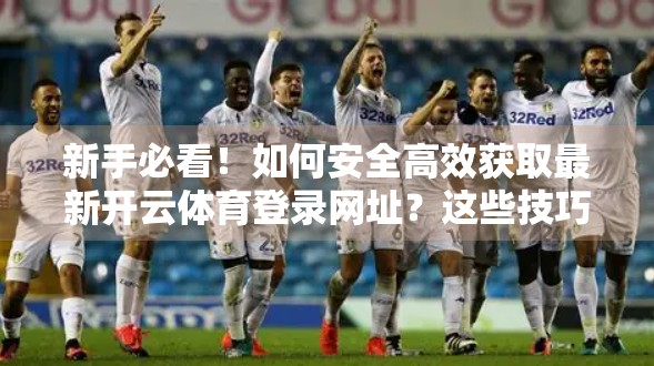 新手必看！如何安全高效获取最新开云体育登录网址？这些技巧你一定要知道！