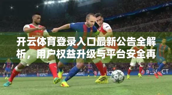 开云体育登录入口最新公告全解析，用户权益升级与平台安全再加固，你不可不知的五大变化！