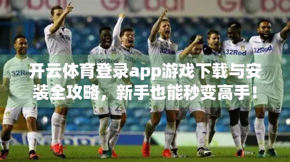 开云体育登录app游戏下载与安装全攻略，新手也能秒变高手！