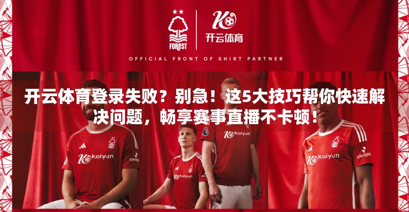 开云体育登录失败？别急！这5大技巧帮你快速解决问题，畅享赛事直播不卡顿！
