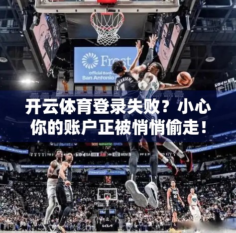 开云体育登录失败？小心你的账户正被悄悄偷走！