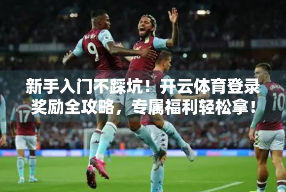 新手入门不踩坑！开云体育登录奖励全攻略，专属福利轻松拿！