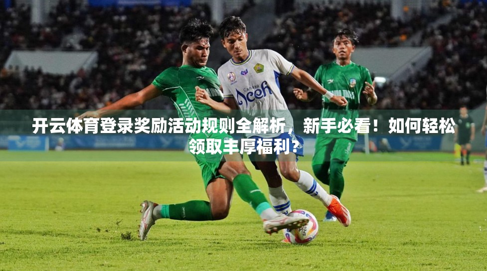 开云体育登录奖励活动规则全解析，新手必看！如何轻松领取丰厚福利？
