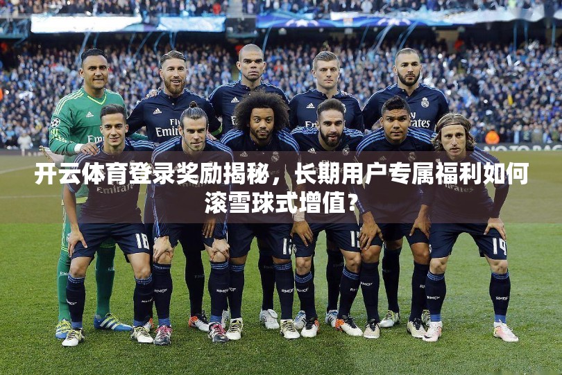 开云体育登录奖励揭秘，长期用户专属福利如何滚雪球式增值？
