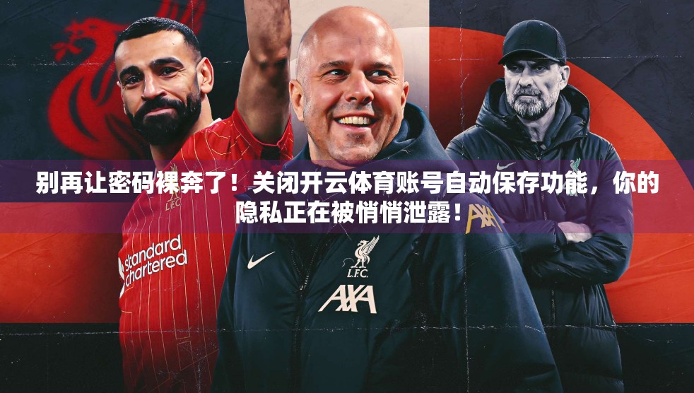 别再让密码裸奔了！关闭开云体育账号自动保存功能，你的隐私正在被悄悄泄露！