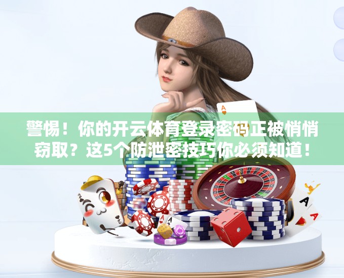 警惕！你的开云体育登录密码正被悄悄窃取？这5个防泄密技巧你必须知道！