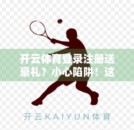 开云体育登录注册送豪礼?小心陷阱!这些优惠背后藏着你不知道的套路! 开云体育登录注册送豪礼?小心陷阱!这些优惠背后藏着你不知道的套路!