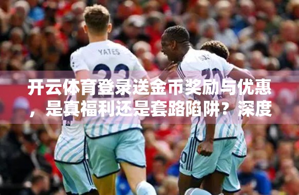 开云体育登录送金币奖励与优惠，是真福利还是套路陷阱？深度解析背后的营销逻辑
