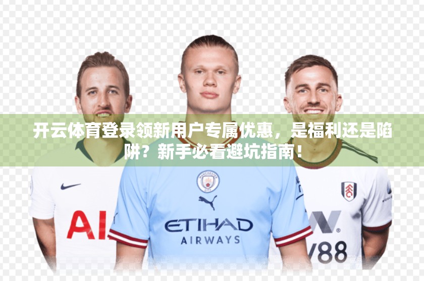 开云体育登录领新用户专属优惠,是福利还是陷阱?新手必看避坑指南! 开云体育登录领新用户专属优惠,是福利还是陷阱?新手必看避坑指南!