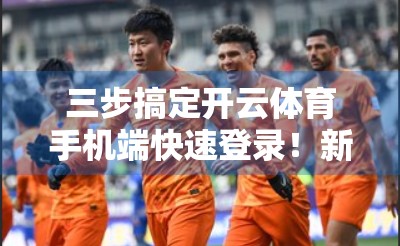 三步搞定开云体育手机端快速登录！新手也能秒变老手的实用攻略
