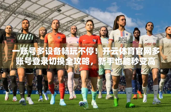 一账号多设备畅玩不停！开云体育官网多账号登录切换全攻略，新手也能秒变高手！
