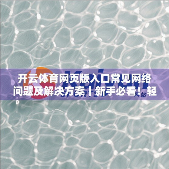 开云体育网页版入口常见网络问题及解决方案｜新手必看！轻松搞定访问障碍