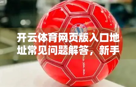 开云体育网页版入口地址常见问题解答，新手必看，避坑指南全解析！