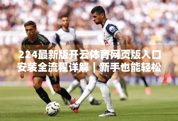 224最新版开云体育网页版入口安装全流程详解｜新手也能轻松上手！