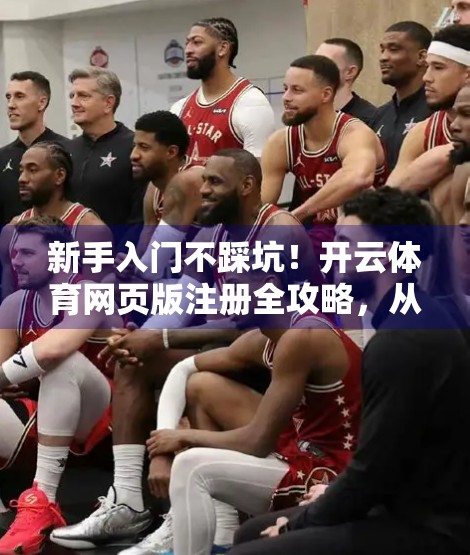新手入门不踩坑！开云体育网页版注册全攻略，从0到1轻松上手！